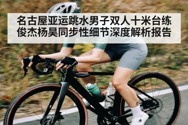 名古屋亚运跳水男子双人十米台练俊杰杨昊同步性细节深度解析报告
