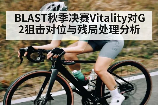 BLAST秋季决赛Vitality对G2狙击对位与残局处理分析