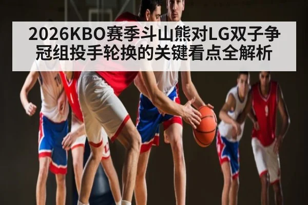 2026KBO赛季斗山熊对LG双子争冠组投手轮换的关键看点全解析