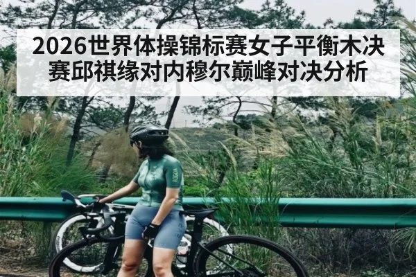 2026世界体操锦标赛女子平衡木决赛邱祺缘对内穆尔巅峰对决分析